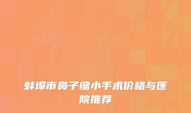 蚌埠市鼻子缩小手术价格与医院推荐