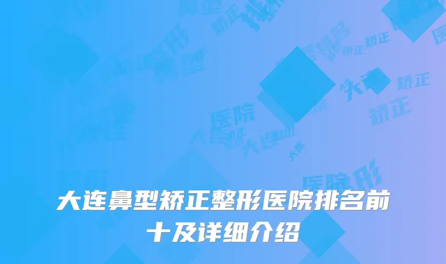 大连鼻型矫正整形医院排名前十及详细介绍