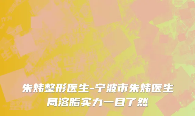 朱炜整形医生-宁波市朱炜医生局溶脂实力一目了然
