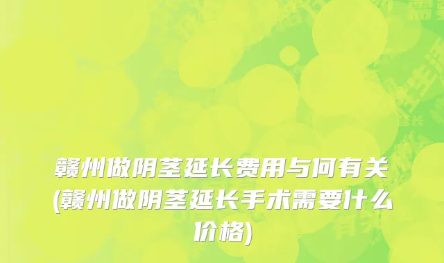 赣州做阴茎延长费用与何有关(赣州做阴茎延长手术需要什么价格)