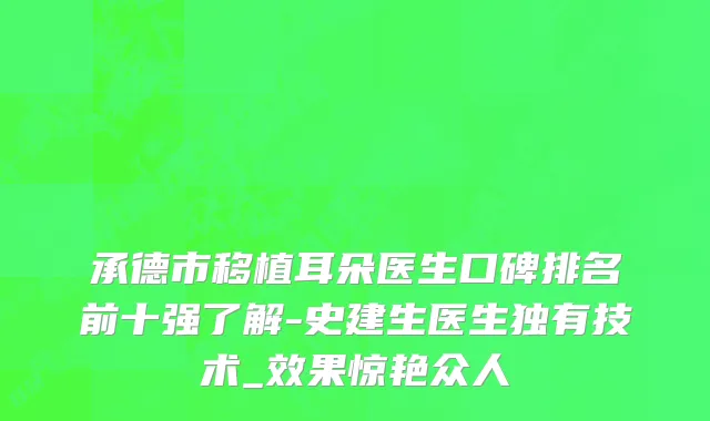 承德市移植耳朵医生口碑排名前十强了解-史建生医生独有技术_效果惊艳众人