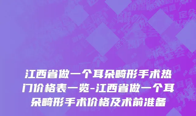 江西省做一个耳朵畸形手术热门价格表一览-江西省做一个耳朵畸形手术价格及术前准备
