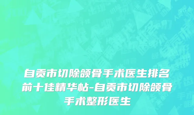 自贡市切除颌骨手术医生排名前十佳精华帖-自贡市切除颌骨手术整形医生