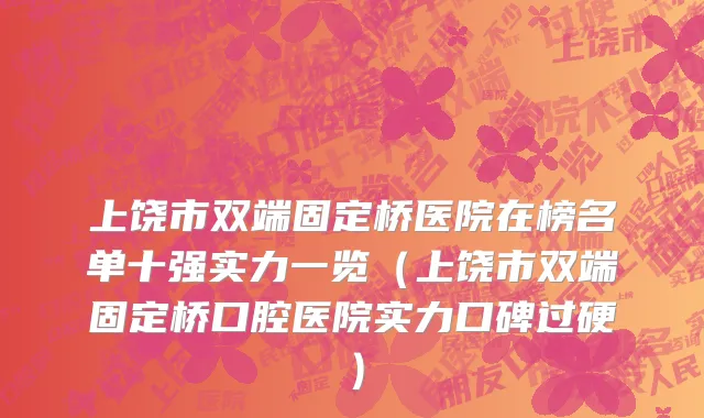上饶市双端固定桥医院在榜名单十强实力一览（上饶市双端固定桥口腔医院实力口碑过硬）