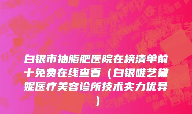白银市抽脂肥医院在榜清单前十免费在线查看（白银唯艺黛妮医疗美容诊所技术实力优异）