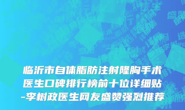 临沂市自体脂肪注射隆胸手术医生口碑排行榜前十位详细贴-李树政医生网友盛赞强烈推荐