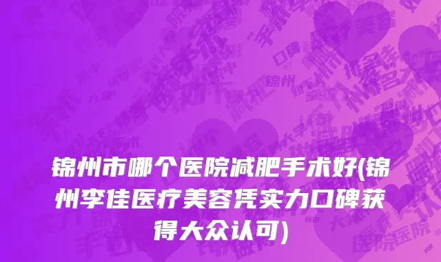 锦州市哪个医院减肥手术好(锦州李佳医疗美容凭实力口碑获得大众认可)