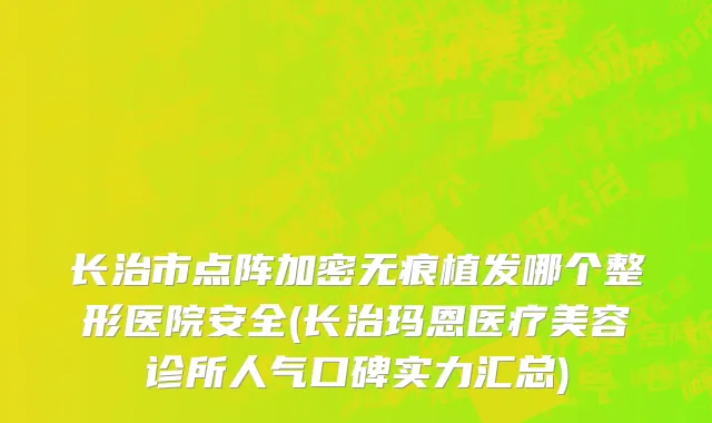 长治市点阵加密无痕植发哪个整形医院安全(长治玛恩医疗美容诊所人气口碑实力汇总)