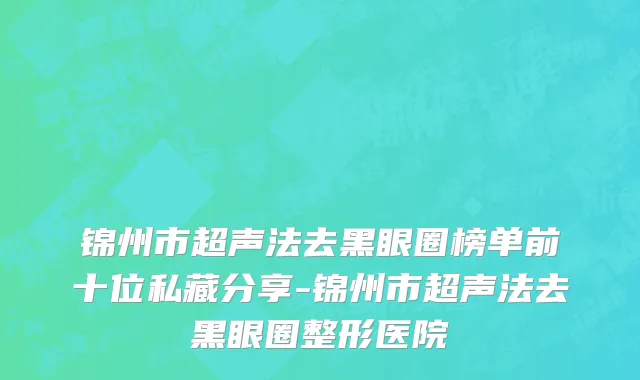 锦州市超声法去黑眼圈榜单前十位私藏分享-锦州市超声法去黑眼圈整形医院