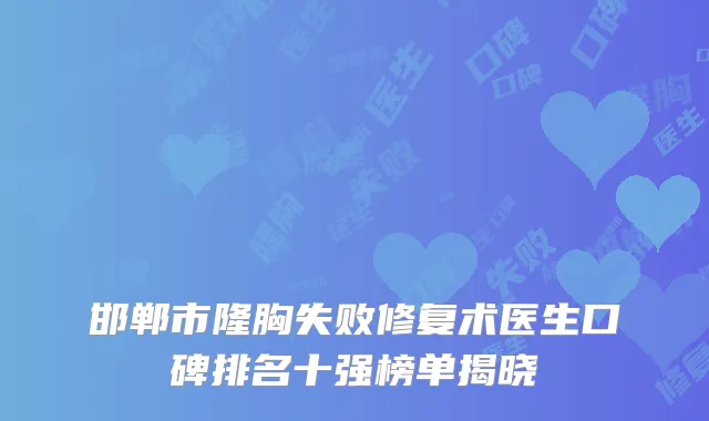 邯郸市隆胸失败修复术医生口碑排名十强榜单揭晓