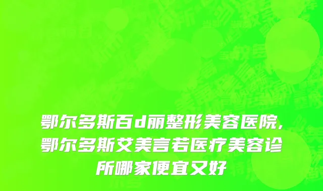 鄂尔多斯百d丽整形美容医院,鄂尔多斯艾美言若医疗美容诊所哪家便宜又好