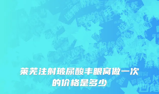 莱芜注射玻尿酸丰眼窝做一次的价格是多少