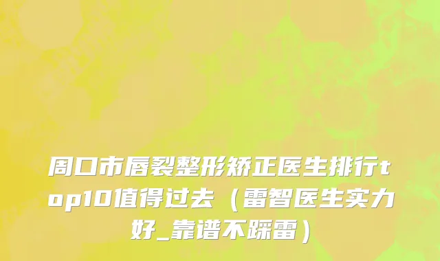 周口市唇裂整形矫正医生排行top10值得过去（雷智医生实力好_靠谱不踩雷）
