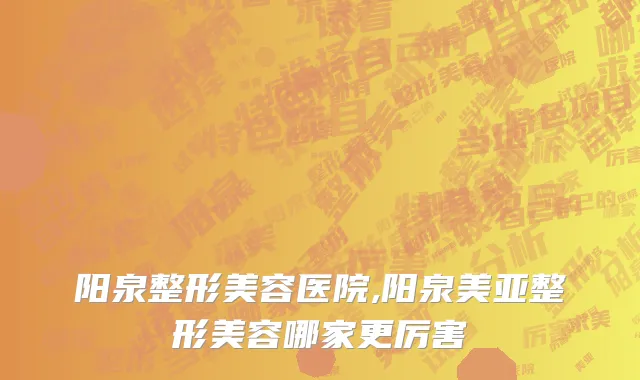 阳泉整形美容医院,阳泉美亚整形美容哪家更厉害