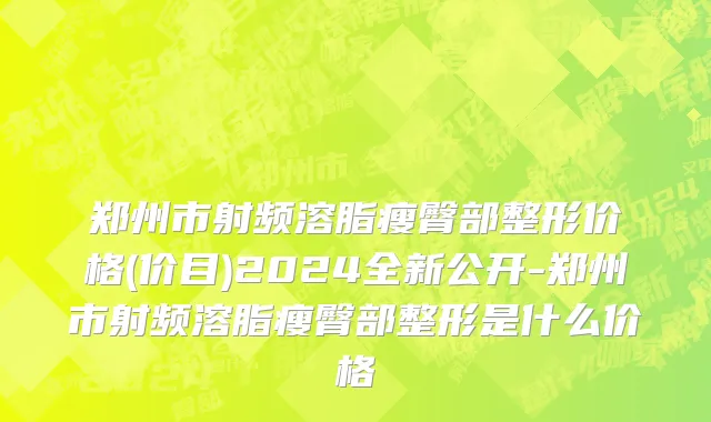 郑州市射频溶脂瘦臀部整形价格(价目)2024全新公开-郑州市射频溶脂瘦臀部整形是什么价格