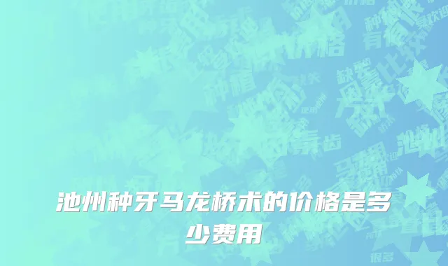 池州种牙马龙桥术的价格是多少费用
