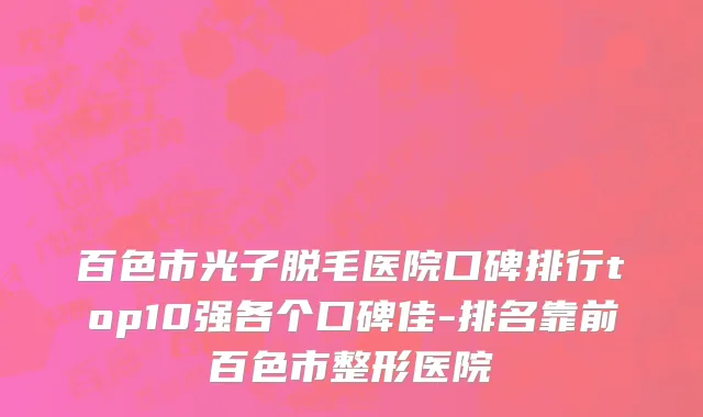 百色市光子脱毛医院口碑排行top10强各个口碑佳-排名靠前百色市整形医院