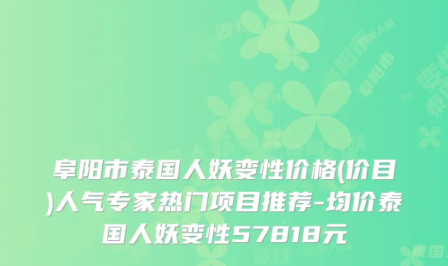 阜阳市泰国人妖变性价格(价目)人气专家热门项目推荐-均价泰国人妖变性57818元