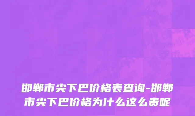 邯郸市尖下巴价格表查询-邯郸市尖下巴价格为什么这么贵呢