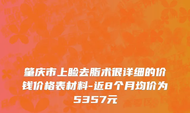 肇庆市上睑去脂术很详细的价钱价格表材料-近8个月均价为5357元