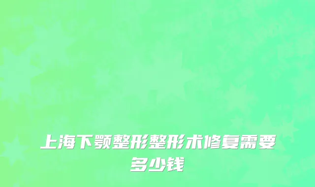 上海下颚整形整形术修复需要多少钱