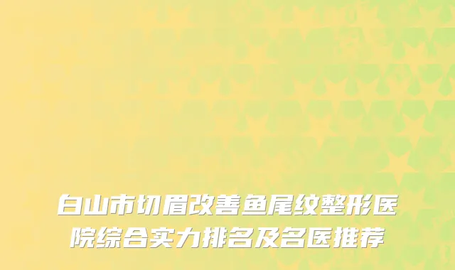 白山市切眉改善鱼尾纹整形医院综合实力排名及名医推荐