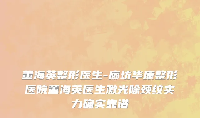 董海英整形医生-廊坊华康整形医院董海英医生激光除颈纹实力确实靠谱