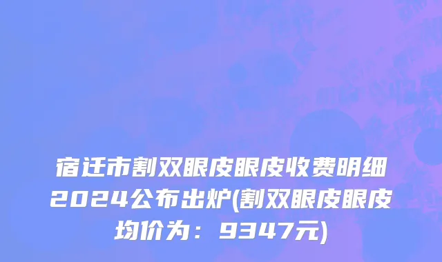 宿迁市割双眼皮眼皮收费明细2024公布出炉(割双眼皮眼皮均价为：9347元)