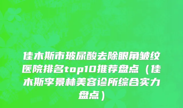 佳木斯市玻尿酸去除眼角皱纹医院排名top10推荐盘点（佳木斯李景林美容诊所综合实力盘点）