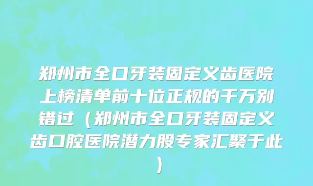 郑州市全口牙装固定义齿医院上榜清单前十位正规的千万别错过（郑州市全口牙装固定义齿口腔医院潜力股专家汇聚于此）