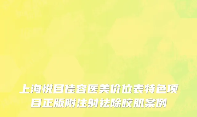 上海悦目佳容医美价位表特色项目正版附注射祛除咬肌案例