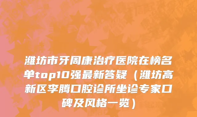 潍坊市牙周康治疗医院在榜名单top10强最新答疑（潍坊高新区李腾口腔诊所坐诊专家口碑及风格一览）