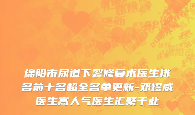 绵阳市尿道下裂修复术医生排名前十名超全名单更新-邓煜威医生高人气医生汇聚于此