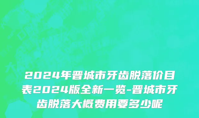 2024年晋城市牙齿脱落价目表2024版全新一览-晋城市牙齿脱落大概费用要多少呢