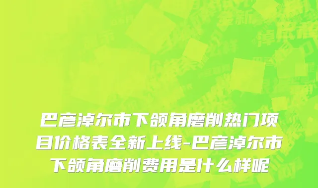 巴彦淖尔市下颌角磨削热门项目价格表全新上线-巴彦淖尔市下颌角磨削费用是什么样呢