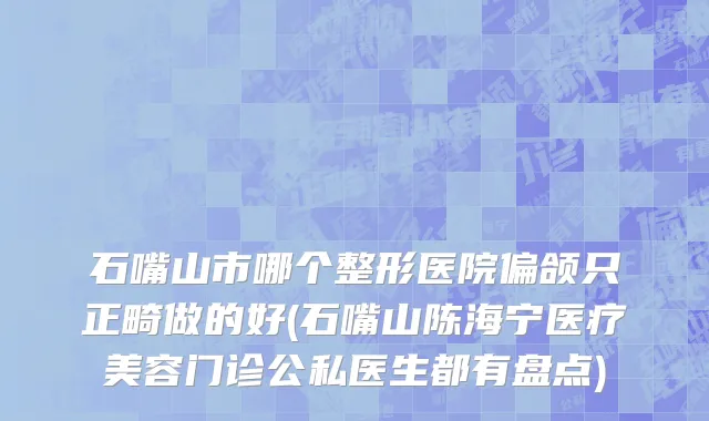 石嘴山市哪个整形医院偏颌只正畸做的好(石嘴山陈海宁医疗美容门诊公私医生都有盘点)