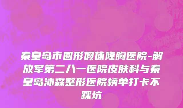 秦皇岛市圆形假体隆胸医院-解放军第二八一医院皮肤科与秦皇岛沛森整形医院榜单打卡不踩坑