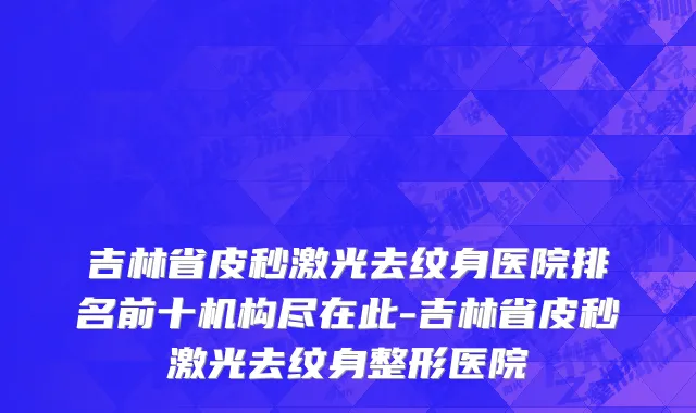 吉林省皮秒激光去纹身医院排名前十机构尽在此-吉林省皮秒激光去纹身整形医院