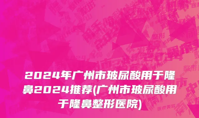2024年广州市玻尿酸用于隆鼻2024推荐(广州市玻尿酸用于隆鼻整形医院)