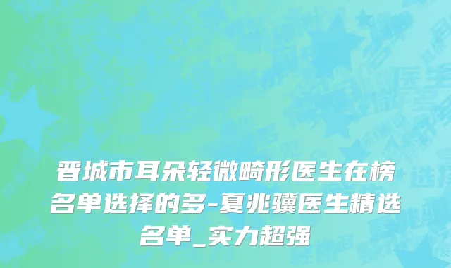 晋城市耳朵轻微畸形医生在榜名单选择的多-夏兆骥医生精选名单_实力超强