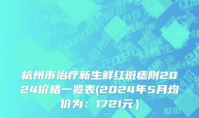杭州市治疗新生鲜红斑痣附2024价格一览表(2024年5月均价为：1721元）