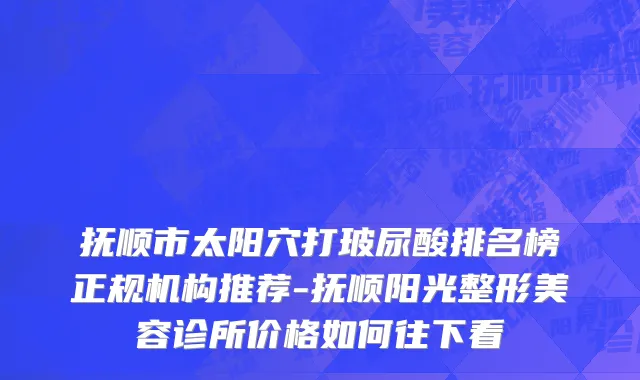 抚顺市太阳穴打玻尿酸排名榜正规机构推荐-抚顺阳光整形美容诊所价格如何往下看