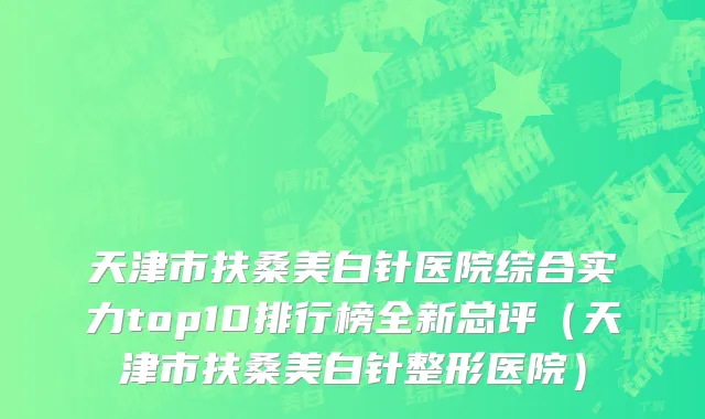 天津市扶桑美白针医院综合实力top10排行榜全新总评（天津市扶桑美白针整形医院）