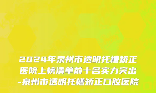 2024年泉州市透明托槽矫正医院上榜清单前十名实力突出-泉州市透明托槽矫正口腔医院