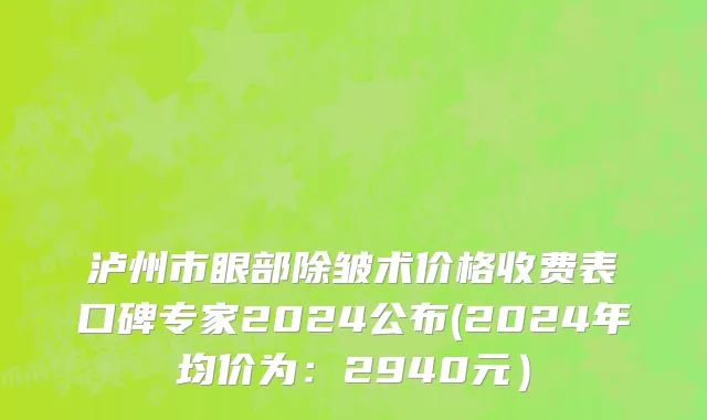 泸州市眼部除皱术价格收费表口碑专家2024公布(2024年均价为：2940元）