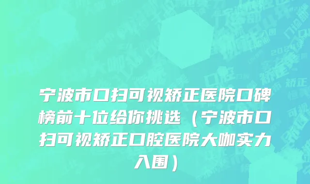 宁波市口扫可视矫正医院口碑榜前十位给你挑选（宁波市口扫可视矫正口腔医院大咖实力入围）