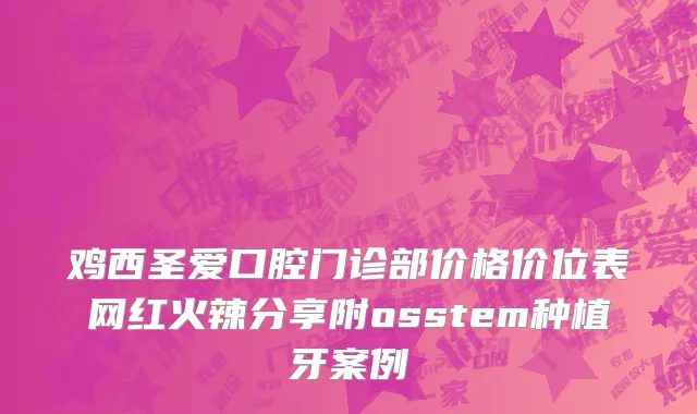 鸡西圣爱口腔门诊部价格价位表网红火辣分享附osstem种植牙案例