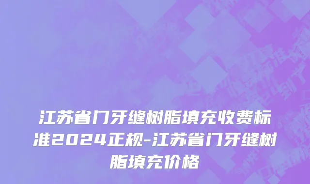 江苏省门牙缝树脂填充收费标准2024正规-江苏省门牙缝树脂填充价格