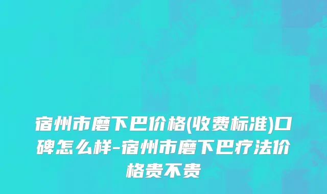 宿州市磨下巴价格(收费标准)口碑怎么样-宿州市磨下巴疗法价格贵不贵