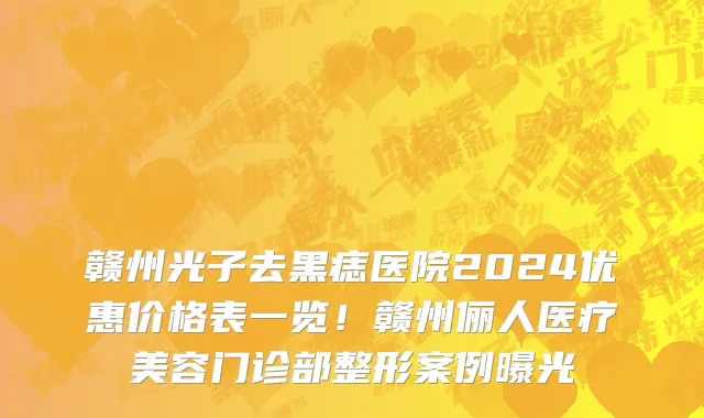 赣州光子去黑痣医院2024优惠价格表一览!赣州俪人医疗美容门诊部整形案例曝光